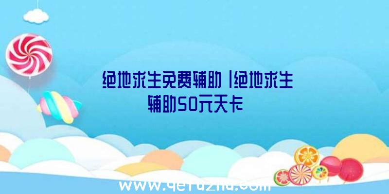 「绝地求生免费辅助」|绝地求生辅助50元天卡